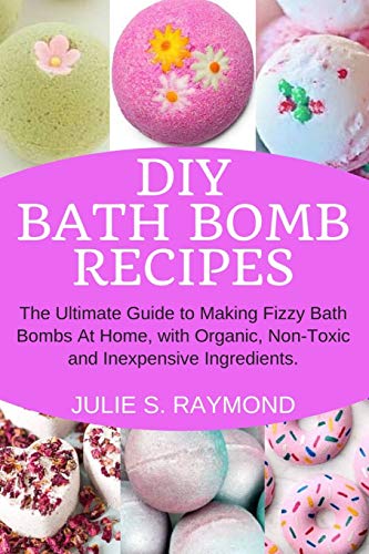 Diy Bath Bomb Recipes: The Ultimate Guide To Making Fizzy Bath Bombs At Home, With Organic, Non-Toxic And Inexpensive Ingredients