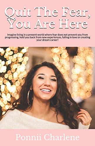 Quit The Fear, You Are Here: Imagine Living In A Present World Where Fear Does Not Prevent You From Progressing, Hold You Back From New Experiences, Falling In Love Or Creating Your Dream Career!