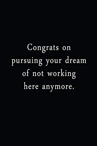 Congrats On Pursuing Your Dream Of Not Working Here Anymore.: An Irreverent Snarky Humorous Sarcastic Funny Office Coworker & Boss Congratulation Appreciation Gratitude Thank You Gift