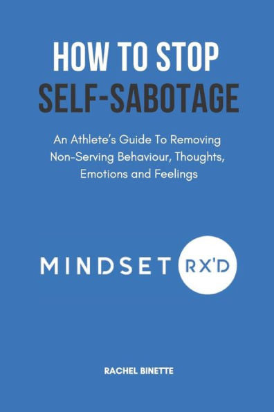 How To Stop Self-Sabotaging: An Athlete’S Guide To Removing Non-Serving Behaviour, Thoughts, Emotions And Feelings (Mindset Rx'D)