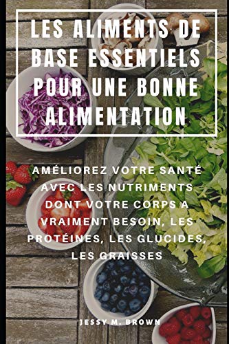 Les Aliments De Base Essentiels Pour Une Bonne Alimentation : Améliorez Votre Santé Avec Les Nutriments Dont Votre Corps A Vraiment Besoin, Les Protéines, Les Glucides, Les Graisses (French Edition)