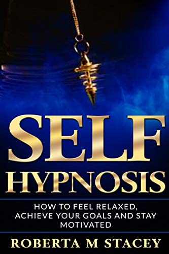 Self-Hypnosis: How To Feel Relaxed, Achieve Your Goals And Stay Motivated (Reprogram Your Subconscious, Mindfulness, Manipulation, Self Confidence)
