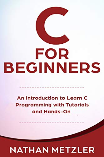 C For Beginners: An Introduction To Learn C Programming With Tutorials And Hands-On Examples