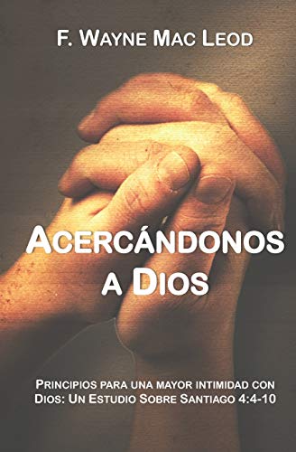 Acerc?ndonos A Dios: Principios Para Una Mayor Intimidad Con Dios: Un Estudio Sobre Santiago 4:4-10 (Spanish Edition)