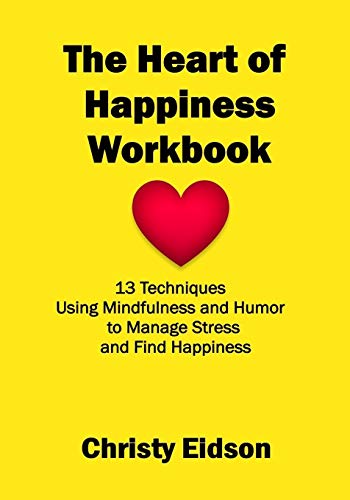 The Heart Of Happiness Workbook: 13 Techniques Using Mindfulness And Humor To Manage Stress And Find Happiness