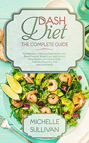 Dash Diet The Complete Guide: For Beginners, It Reduces Hypertension And Blood Pressure, Weight Loss, Healthy And Tasty Recipes, Low-Calorie Meals, Diabetes Prevention And Improved Health