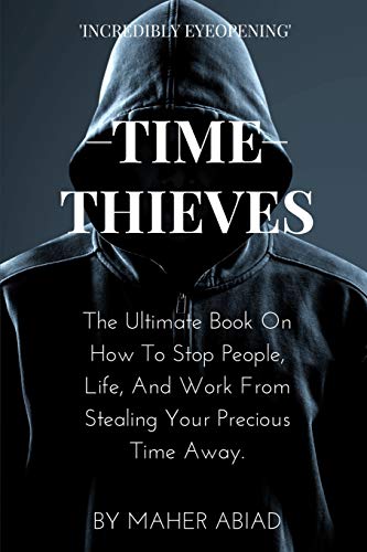Time Thieves: The Ultimate Book On How To Stop People, Life, And Work From Stealing Your Precious Time Away