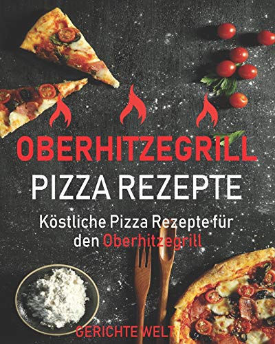 Oberhitzegrill Pizza Rezepte: K??stliche Pizza Rezepte F??r Den Oberhitzegrill (German Edition)
