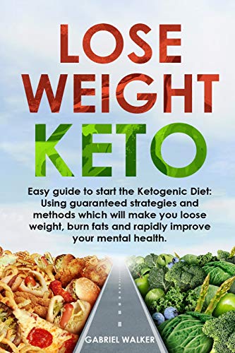 Lose Weight Keto: Easy Guide To Start The Ketogenic Diet: Using Guaranteed Strategies And Methods Which Will Make You Loose Weight, Burn Fats And Rapidly Improve Your Mental Health