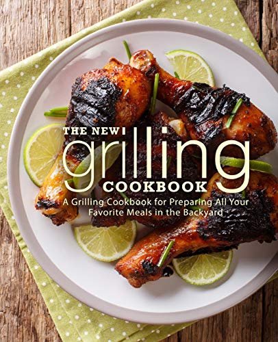 The New Grilling Cookbook: A Grilling Cookbook For Preparing All Your Favorite Meals In The Backyard (2Nd Edition)