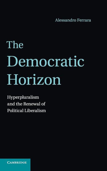 The Democratic Horizon: Hyperpluralism And The Renewal Of Political Liberalism