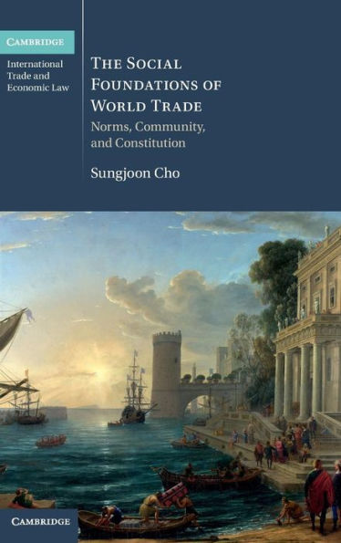 The Social Foundations Of World Trade: Norms, Community, And Constitution (Cambridge International Trade And Economic Law, Series Number 17)