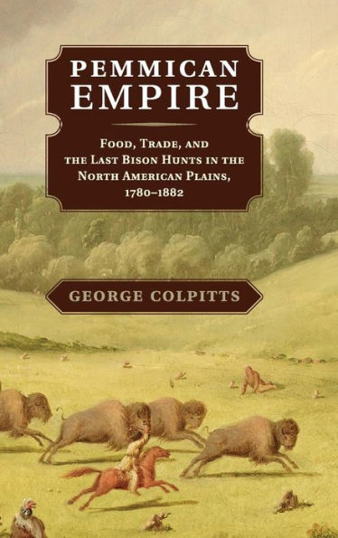Pemmican Empire: Food, Trade, And The Last Bison Hunts In The North American Plains, 1780?882 (Studies In Environment And History)