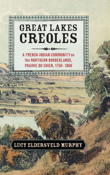 Great Lakes Creoles: A French-Indian Community On The Northern Borderlands, Prairie Du Chien, 1750?860 (Studies In North American Indian History)