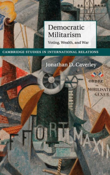 Democratic Militarism: Voting, Wealth, And War (Cambridge Studies In International Relations, Series Number 131)