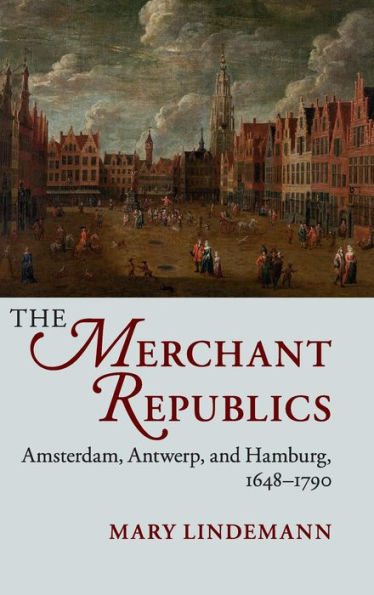 The Merchant Republics: Amsterdam, Antwerp, And Hamburg, 1648?790