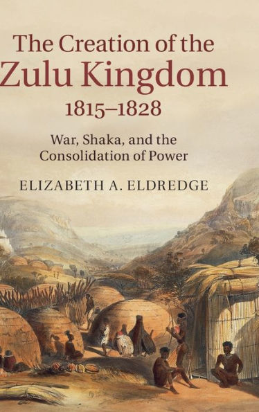 The Creation Of The Zulu Kingdom, 1815?828: War, Shaka, And The Consolidation Of Power