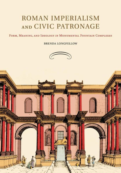 Roman Imperialism And Civic Patronage: Form, Meaning, And Ideology In Monumental Fountain Complexes