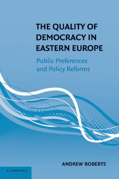 The Quality Of Democracy In Eastern Europe: Public Preferences And Policy Reforms