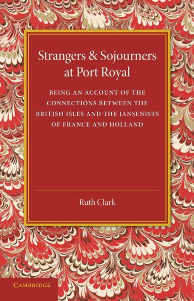 Strangers And Sojourners At Port Royal: Being An Account Of The Connections Between The British Isles And The Jansenists Of France And Holland