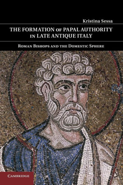 The Formation Of Papal Authority In Late Antique Italy: Roman Bishops And The Domestic Sphere