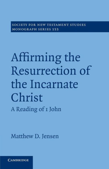 Affirming The Resurrection Of The Incarnate Christ: A Reading Of 1 John (Society For New Testament Studies Monograph Series, Series Number 153)