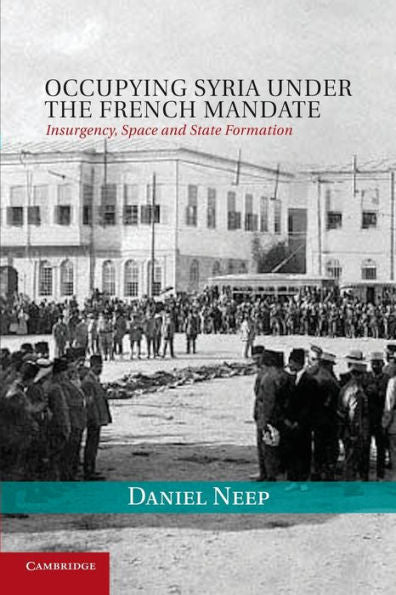 Occupying Syria Under The French Mandate: Insurgency, Space And State Formation (Cambridge Middle East Studies, Series Number 38)