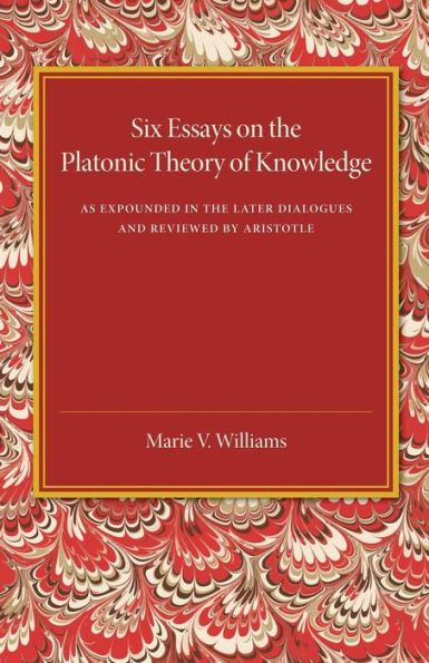 Six Essays On The Platonic Theory Of Knowledge: As Expounded In The Later Dialogues And Reviewed By Aristotle
