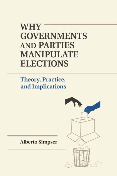 Why Governments And Parties Manipulate Elections: Theory, Practice, And Implications (Political Economy Of Institutions And Decisions)