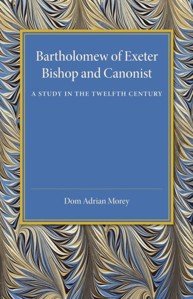 Bartholomew Of Exeter: Bishop And Canonist - A Study In The Twelfth Century