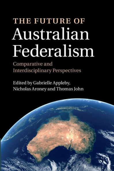 The Future Of Australian Federalism: Comparative And Interdisciplinary Perspectives