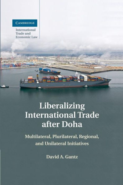 Liberalizing International Trade After Doha: Multilateral, Plurilateral, Regional, And Unilateral Initiatives (Cambridge International Trade And Economic Law, Series Number 15)