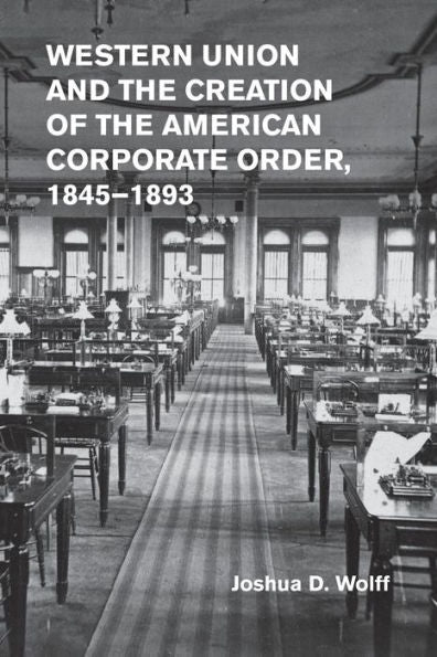 Western Union And The Creation Of The American Corporate Order, 1845?893