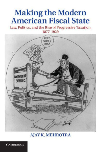 Making The Modern American Fiscal State: Law, Politics, And The Rise Of Progressive Taxation, 1877?929 (Cambridge Historical Studies In American Law And Society)