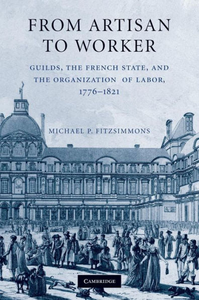From Artisan To Worker: Guilds, The French State, And The Organization Of Labor, 1776?821