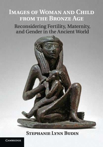 Images Of Woman And Child From The Bronze Age: Reconsidering Fertility, Maternity, And Gender In The Ancient World