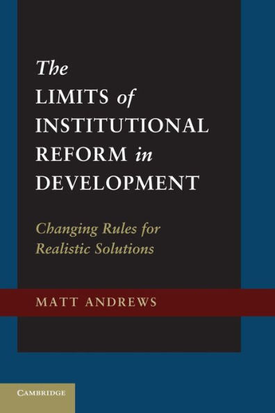 The Limits Of Institutional Reform In Development: Changing Rules For Realistic Solutions