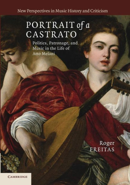 Portrait Of A Castrato: Politics, Patronage, And Music In The Life Of Atto Melani (New Perspectives In Music History And Criticism, Series Number 19)