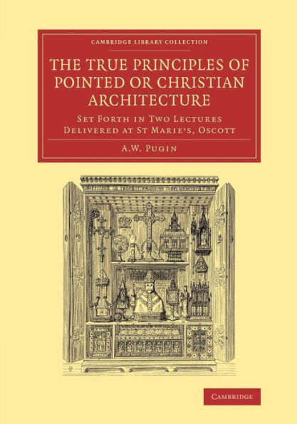 The True Principles Of Pointed Or Christian Architecture: Set Forth In Two Lectures Delivered At St Marie's, Oscott (Cambridge Library Collection - Art And Architecture)