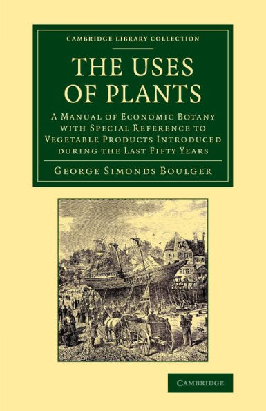 The Uses Of Plants: A Manual Of Economic Botany With Special Reference To Vegetable Products Introduced During The Last Fifty Years (Cambridge Library Collection - Botany And Horticulture)