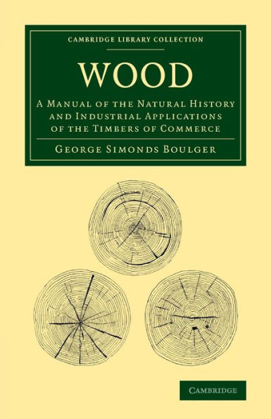 Wood: A Manual Of The Natural History And Industrial Applications Of The Timbers Of Commerce (Cambridge Library Collection - Botany And Horticulture)