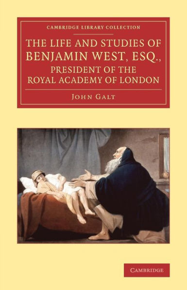 The Life And Studies Of Benjamin West, Esq., President Of The Royal Academy Of London (Cambridge Library Collection - Art And Architecture)