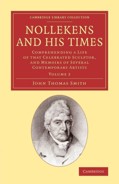 Nollekens And His Times: Comprehending A Life Of That Celebrated Sculptor, And Memoirs Of Several Contemporary Artists (Cambridge Library Collection - Art And Architecture) (Volume 2)