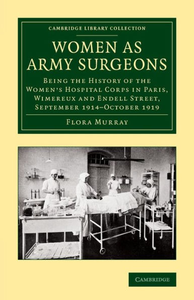 Women As Army Surgeons: Being The History Of The Women's Hospital Corps In Paris, Wimereux And Endell Street, September 1914?Ctober 1919 (Cambridge Library Collection - History Of Medicine)