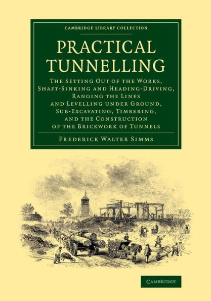 Practical Tunnelling: The Setting Out Of The Works, Shaft-Sinking And Heading-Driving, Ranging The Lines And Levelling Under Ground, Sub-Excavating, ... (Cambridge Library Collection - Technology)