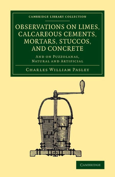 Observations On Limes, Calcareous Cements, Mortars, Stuccos, And Concrete: And On Puzzolanas, Natural And Artificial (Cambridge Library Collection - Technology)