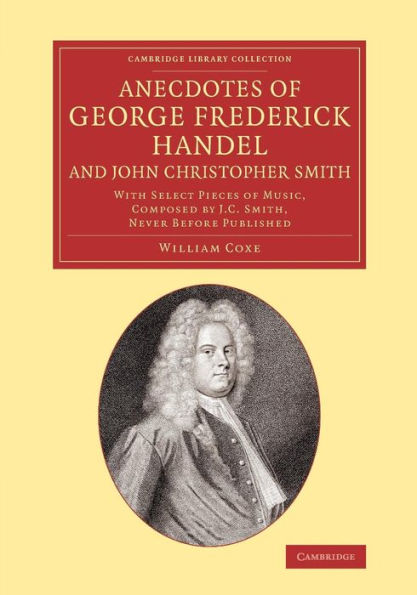 Anecdotes Of George Frederick Handel, And John Christopher Smith: With Select Pieces Of Music, Composed By J. C. Smith, Never Before Published (Cambridge Library Collection - Music)