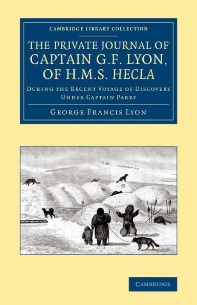 The Private Journal Of Captain G. F. Lyon, Of Hms Hecla: During The Recent Voyage Of Discovery Under Captain Parry (Cambridge Library Collection - Polar Exploration)