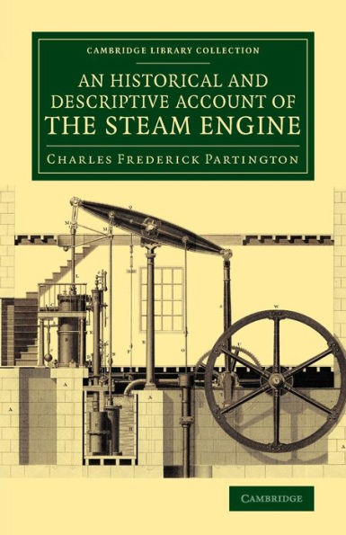 An Historical And Descriptive Account Of The Steam Engine: Comprising A General View Of The Various Modes Of Employing Elastic Vapour As A Prime Mover ... (Cambridge Library Collection - Technology)