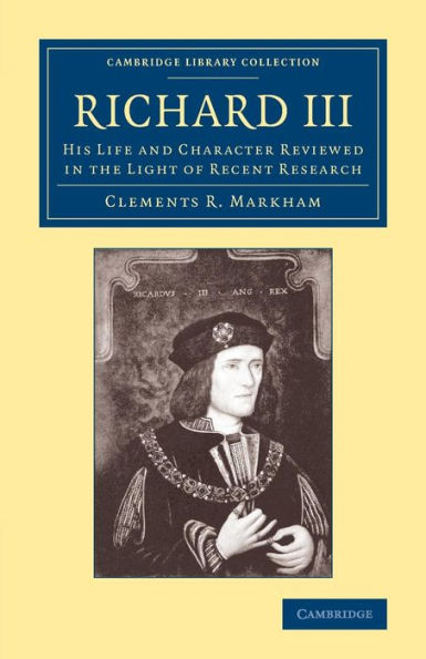 Richard Iii: His Life And Character Reviewed In The Light Of Recent Research (Cambridge Library Collection - British And Irish History, 15Th & 16Th Centuries)